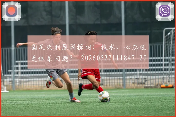 国足失利原因探讨：技术、心态还是体系问题？_20260527111847_20260703223403