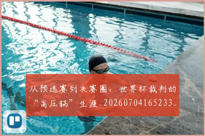 从预选赛到决赛圈,世界杯裁判的“高压锅”生涯_20260704165233_20260718002717
