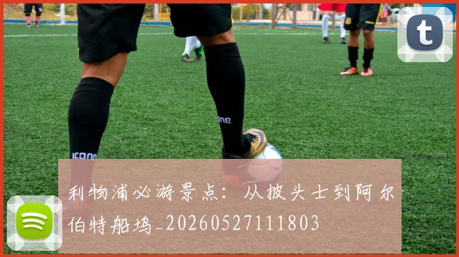 利物浦必游景点：从披头士到阿尔伯特船坞_20260527111803
