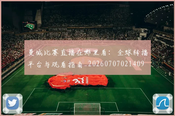 曼城比赛直播在哪里看：全球转播平台与观看指南_20260707021409