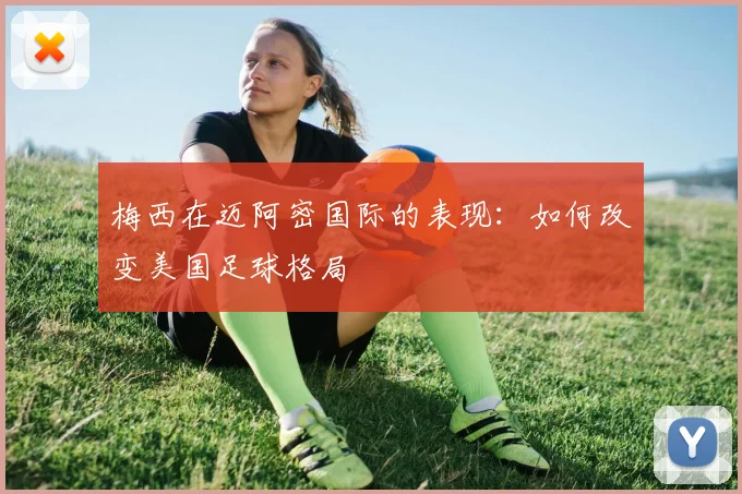 梅西在迈阿密国际的表现：如何改变美国足球格局