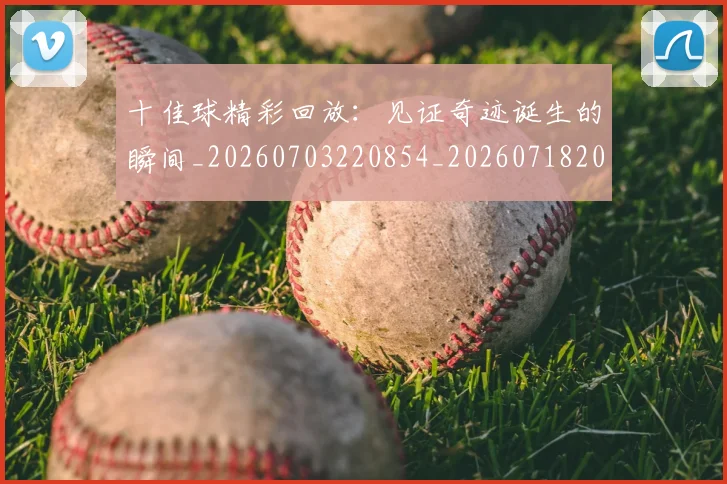 十佳球精彩回放:见证奇迹诞生的瞬间_20260703220854_20260718202650