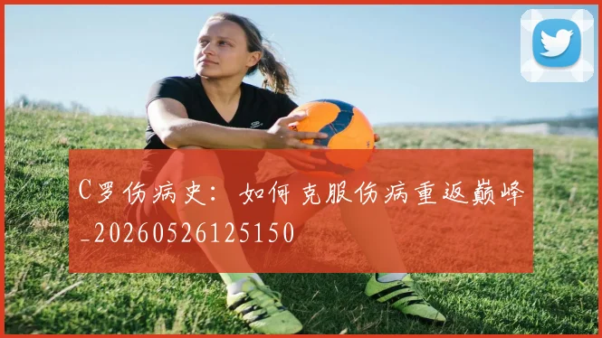 C罗伤病史:如何克服伤病重返巅峰_20260526125150
