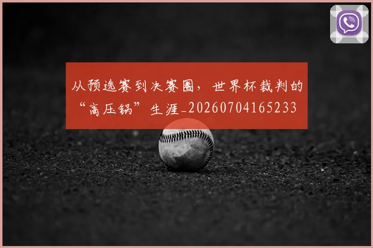从预选赛到决赛圈，世界杯裁判的“高压锅”生涯_20260704165233