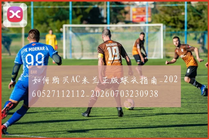 如何购买AC米兰正版球衣指南_20260527112112_20260703230938