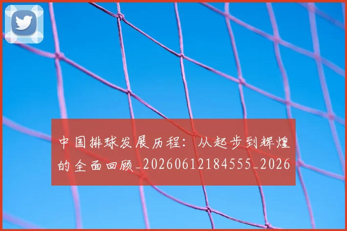 中国排球发展历程：从起步到辉煌的全面回顾_20260612184555_20260715194308