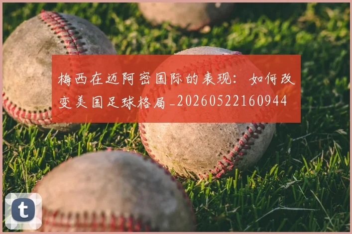 梅西在迈阿密国际的表现:如何改变美国足球格局_20260522160944