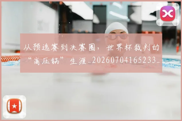 从预选赛到决赛圈，世界杯裁判的“高压锅”生涯_20260704165233_20260718002717