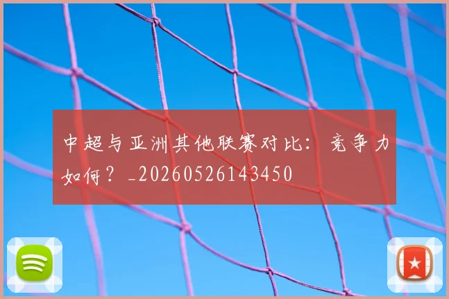 中超与亚洲其他联赛对比:竞争力如何?_20260526143450