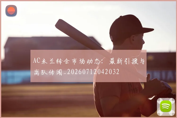 AC米兰转会市场动态:最新引援与离队传闻_20260712042032
