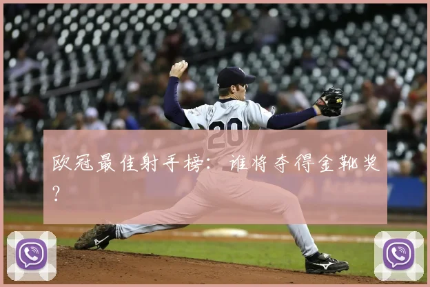 欧冠最佳射手榜：谁将夺得金靴奖？