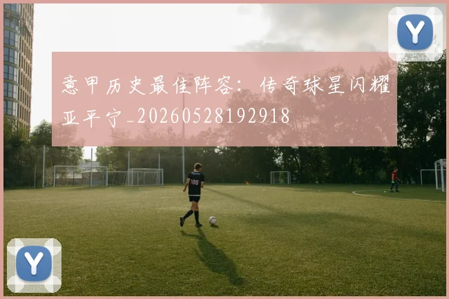 意甲历史最佳阵容：传奇球星闪耀亚平宁_20260528192918