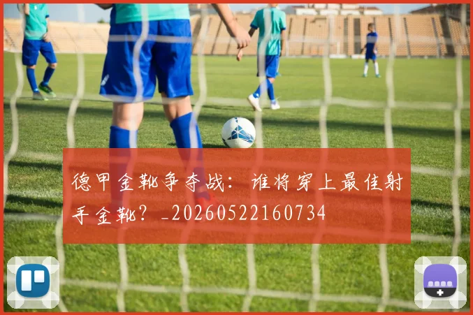 德甲金靴争夺战：谁将穿上最佳射手金靴？_20260522160734