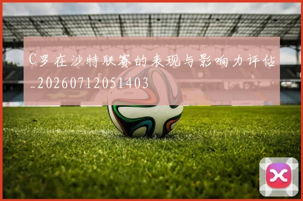 C罗在沙特联赛的表现与影响力评估_20260712051403