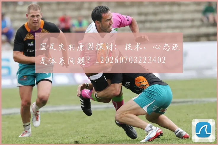 国足失利原因探讨:技术、心态还是体系问题?_20260703223402