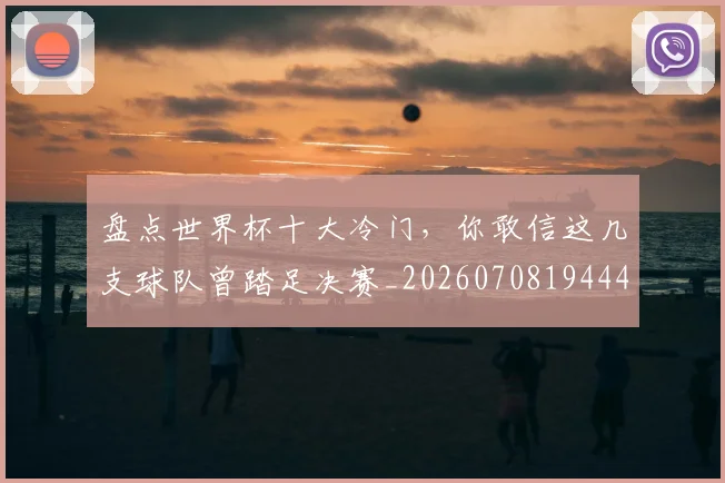 盘点世界杯十大冷门,你敢信这几支球队曾踏足决赛_20260708194441