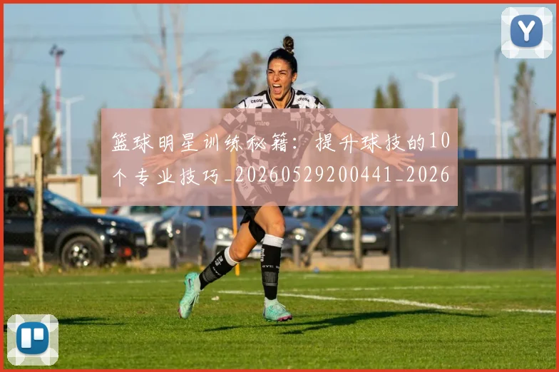 篮球明星训练秘籍:提升球技的10个专业技巧_20260529200441_20260803141907