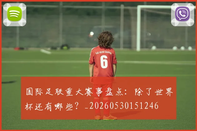国际足联重大赛事盘点:除了世界杯还有哪些?_20260530151246