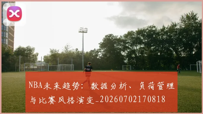 NBA未来趋势：数据分析、负荷管理与比赛风格演变_20260702170818