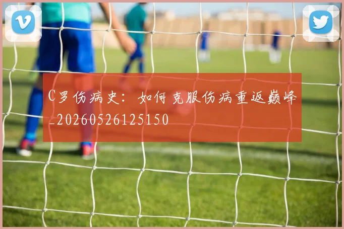 C罗伤病史：如何克服伤病重返巅峰_20260526125150