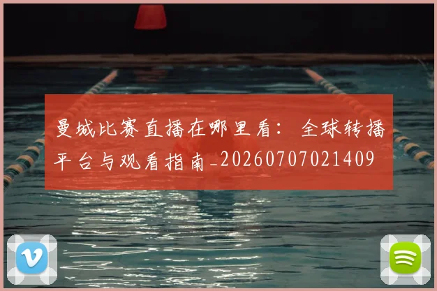 曼城比赛直播在哪里看:全球转播平台与观看指南_20260707021409