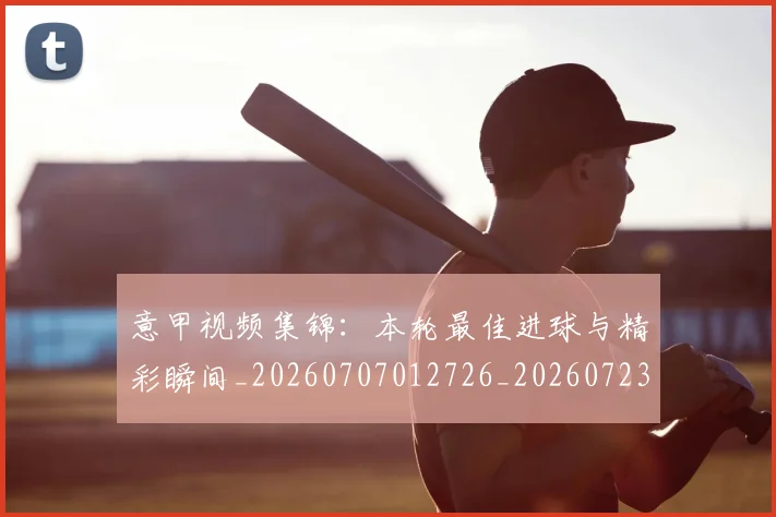 意甲视频集锦:本轮最佳进球与精彩瞬间_20260707012726_20260723180559