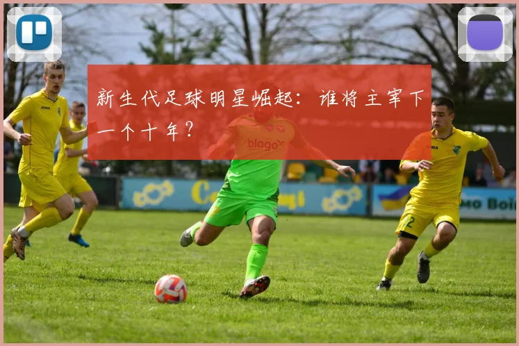 新生代足球明星崛起:谁将主宰下一个十年?