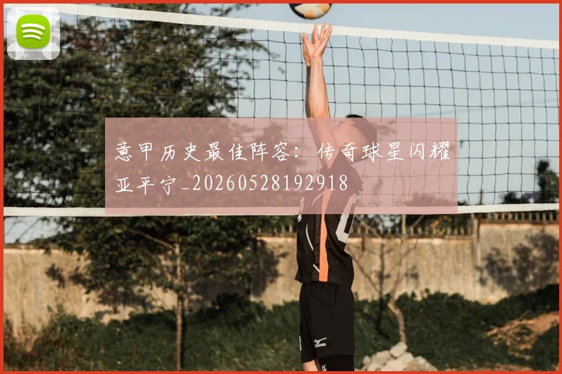 意甲历史最佳阵容:传奇球星闪耀亚平宁_20260528192918