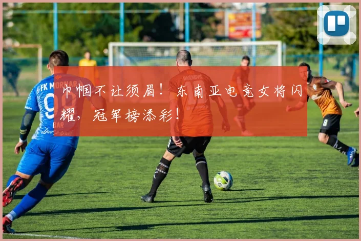 巾帼不让须眉!东南亚电竞女将闪耀,冠军榜添彩!