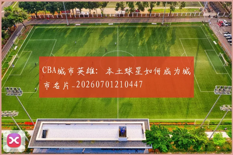 CBA城市英雄:本土球星如何成为城市名片_20260701210447