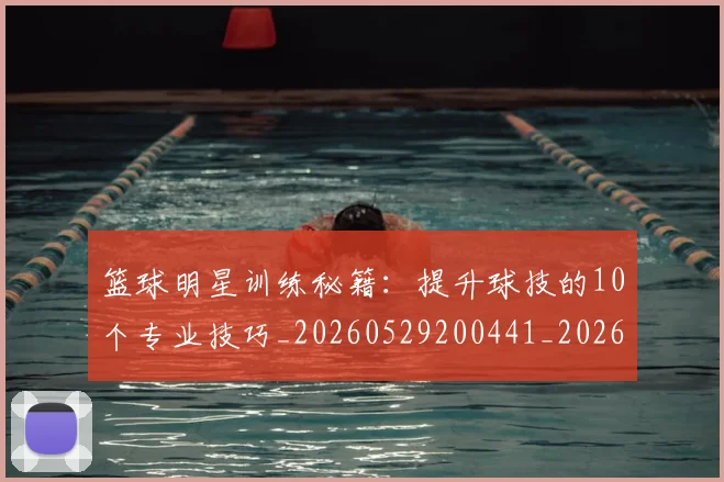 篮球明星训练秘籍:提升球技的10个专业技巧_20260529200441_20260708200851_20260803141908