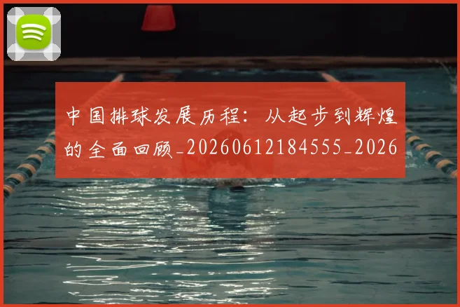 中国排球发展历程:从起步到辉煌的全面回顾_20260612184555_20260702202100_20260715194310
