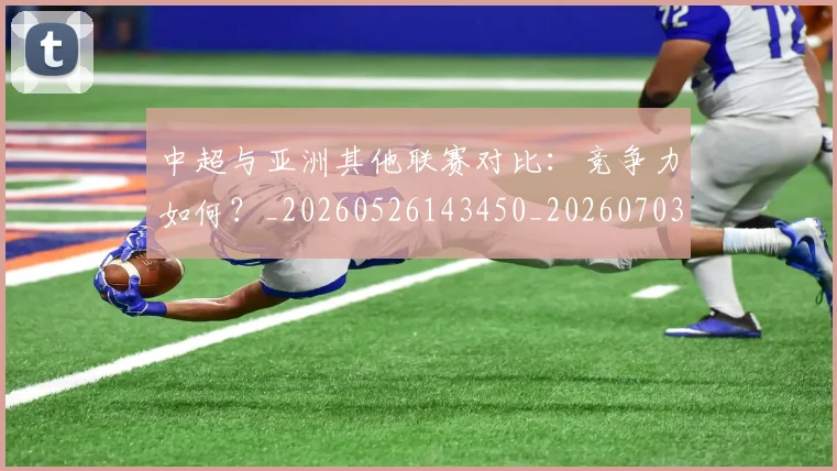 中超与亚洲其他联赛对比：竞争力如何？_20260526143450_20260703203500