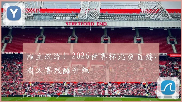 谁主沉浮!2026世界杯比分直播,淘汰赛残酷升级