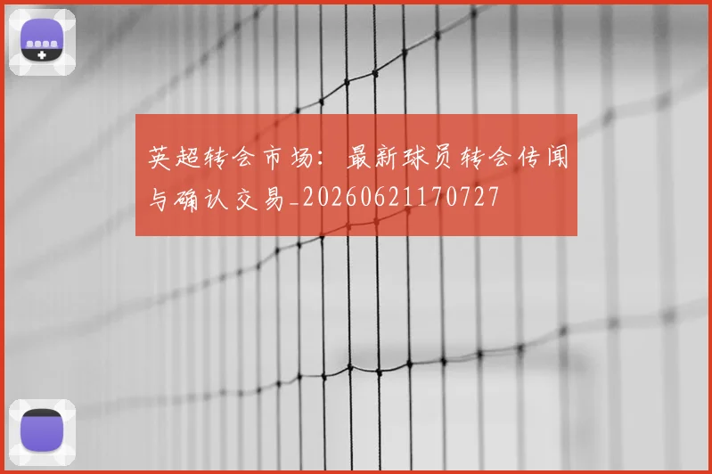 英超转会市场:最新球员转会传闻与确认交易_20260621170727