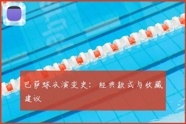巴萨球衣演变史：经典款式与收藏建议