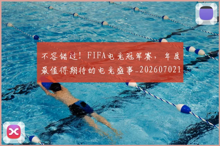 不容错过!FIFA电竞冠军赛,年度最值得期待的电竞盛事_20260702173418_20260715185523