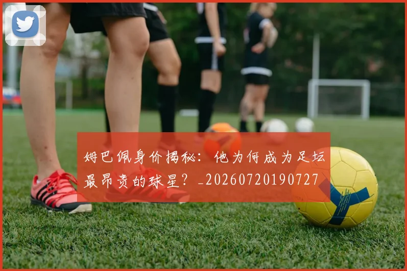 姆巴佩身价揭秘：他为何成为足坛最昂贵的球星？_20260720190727