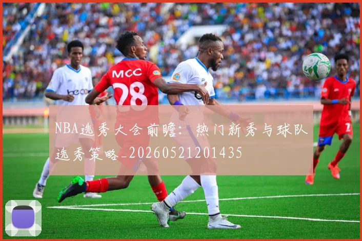 NBA选秀大会前瞻:热门新秀与球队选秀策略_20260521201435