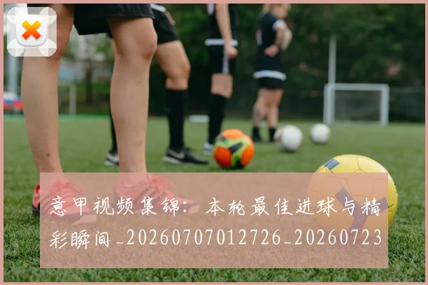 意甲视频集锦：本轮最佳进球与精彩瞬间_20260707012726_20260723180559