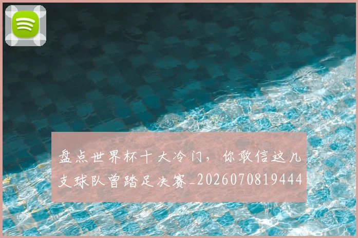 盘点世界杯十大冷门,你敢信这几支球队曾踏足决赛_20260708194441
