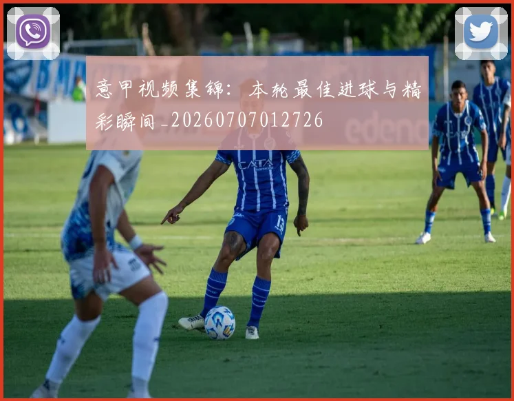 意甲视频集锦：本轮最佳进球与精彩瞬间_20260707012726