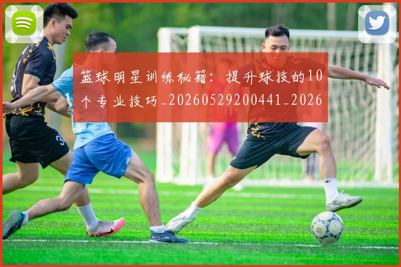 篮球明星训练秘籍:提升球技的10个专业技巧_20260529200441_20260803141907