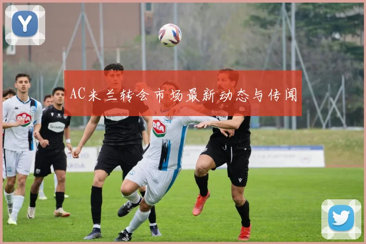 AC米兰转会市场最新动态与传闻