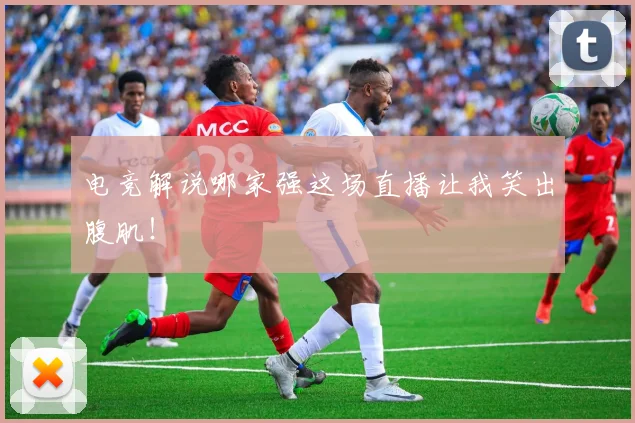 电竞解说哪家强这场直播让我笑出腹肌!