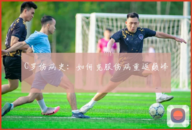 C罗伤病史:如何克服伤病重返巅峰