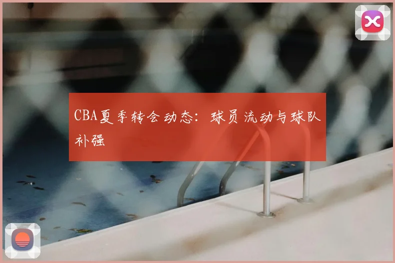 CBA夏季转会动态:球员流动与球队补强