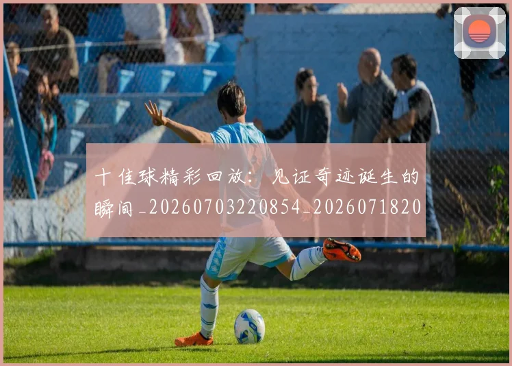 十佳球精彩回放：见证奇迹诞生的瞬间_20260703220854_20260718202650