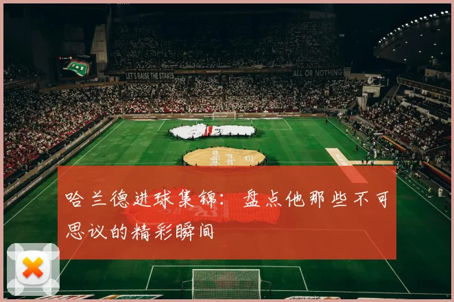 哈兰德进球集锦:盘点他那些不可思议的精彩瞬间