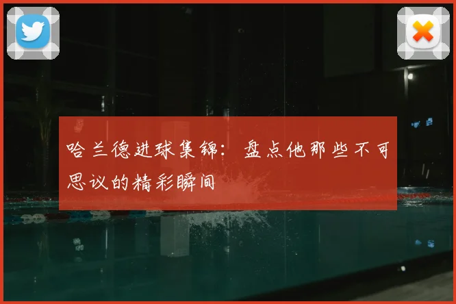 哈兰德进球集锦:盘点他那些不可思议的精彩瞬间